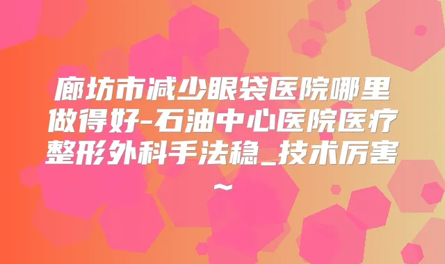 廊坊市减少眼袋医院哪里做得好-石油中心医院医疗整形外科手法稳_技术厉害~