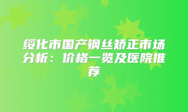 绥化市国产钢丝矫正市场分析：价格一览及医院推荐