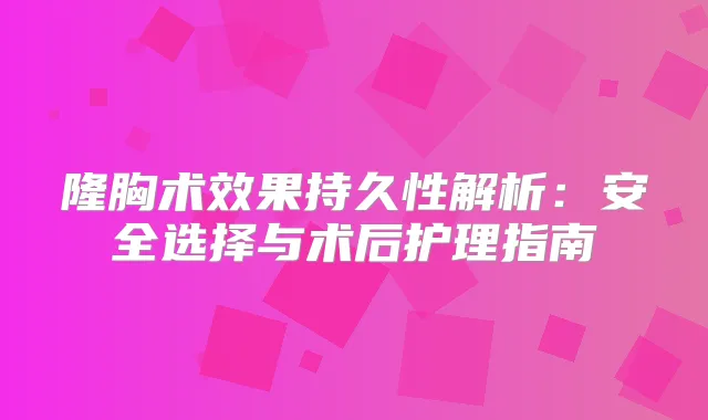隆胸术效果持久性解析：安全选择与术后护理指南