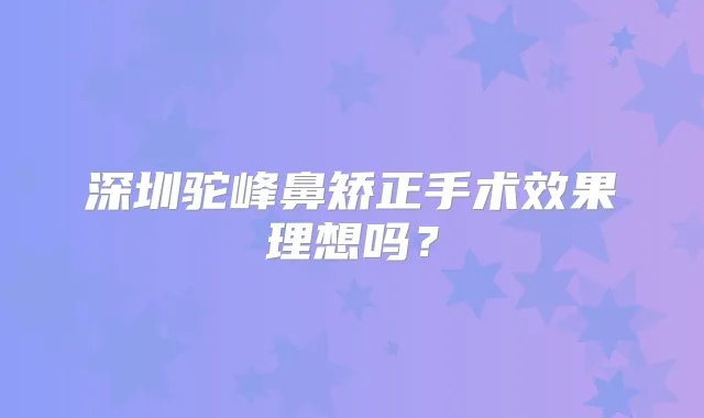 深圳驼峰鼻矫正手术效果理想吗?