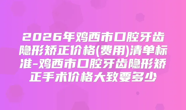 2026年鸡西市口腔牙齿隐形矫正价格(费用)清单标准-鸡西市口腔牙齿隐形矫正手术价格大致要多少