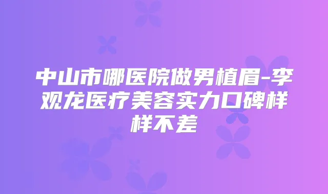 中山市哪医院做男植眉-李观龙医疗美容实力口碑样样不差