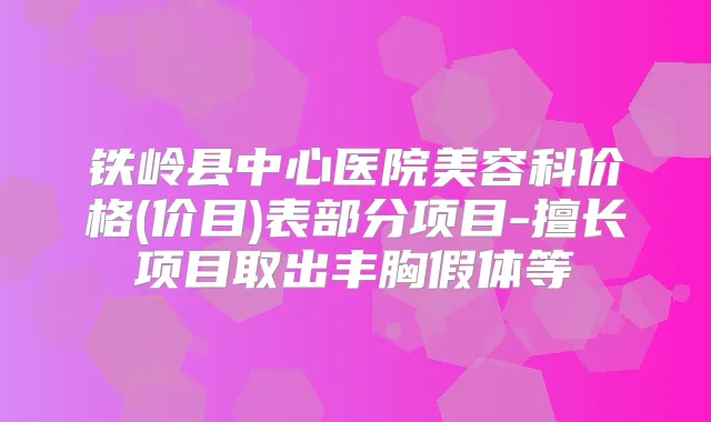 铁岭县中心医院美容科价格(价目)表部分项目-擅长项目取出丰胸假体等