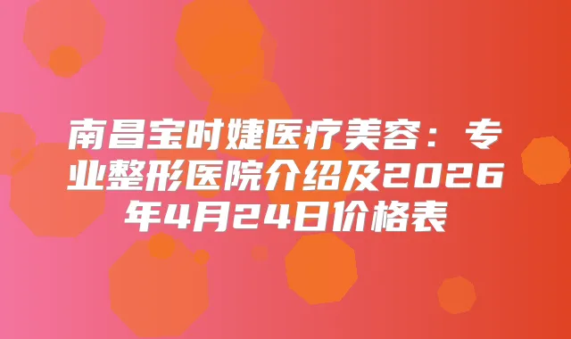 南昌宝时婕医疗美容:专业整形医院介绍及2026年4月24日价格表