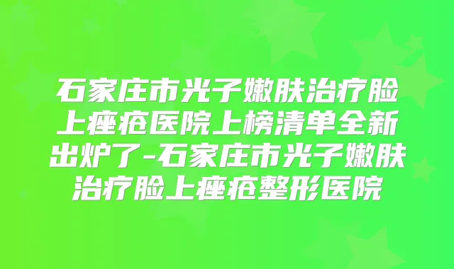 石家庄市光子嫩肤脸上痤疮医院上榜清单全新出炉了-石家庄市光子嫩肤脸上痤疮整形医院