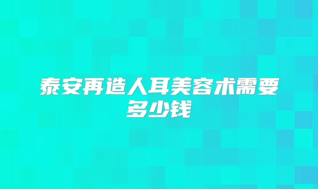 泰安再造人耳美容术需要多少钱
