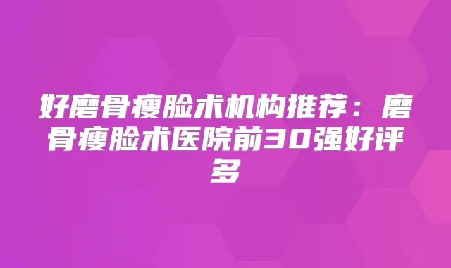 好磨骨瘦脸术机构推荐：磨骨瘦脸术医院前30强好评多