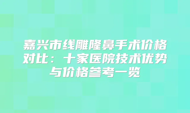 嘉兴市线雕隆鼻手术价格对比:十家医院技术优势与价格参考一览