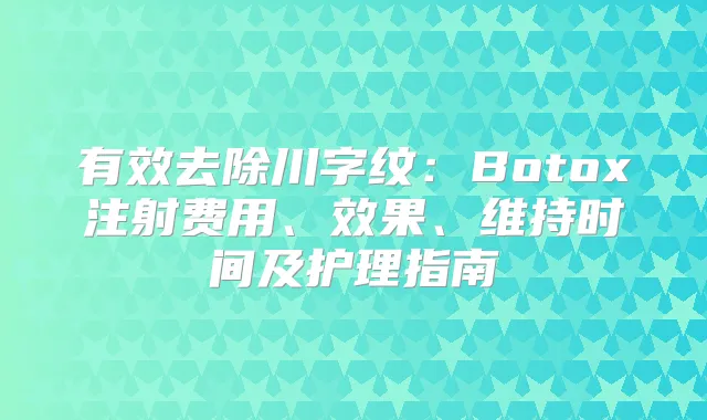 有效去除川字纹：Botox注射费用、效果、维持时间及护理指南