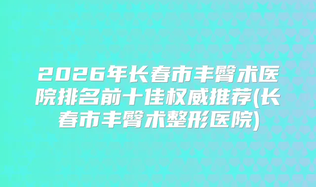 2026年长春市丰臀术医院排名前十佳推荐(长春市丰臀术整形医院)