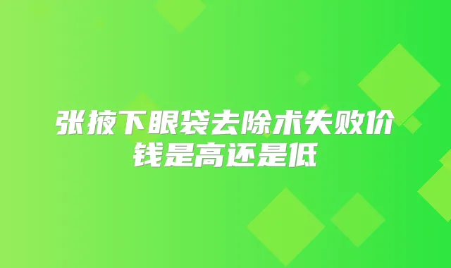 张掖下眼袋去除术失败价钱是高还是低