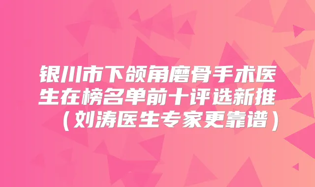 银川市下颌角磨骨手术医生在榜名单前十评选新推（刘涛医生专家更靠谱）