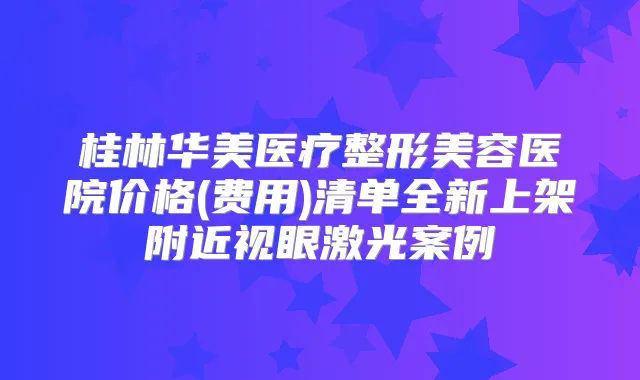 桂林华美医疗整形美容医院价格(费用)清单全新上架附近视眼激光案例