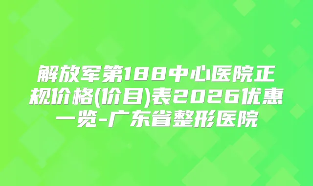 解放军第188中心医院正规价格(价目)表2026优惠一览-广东省整形医院