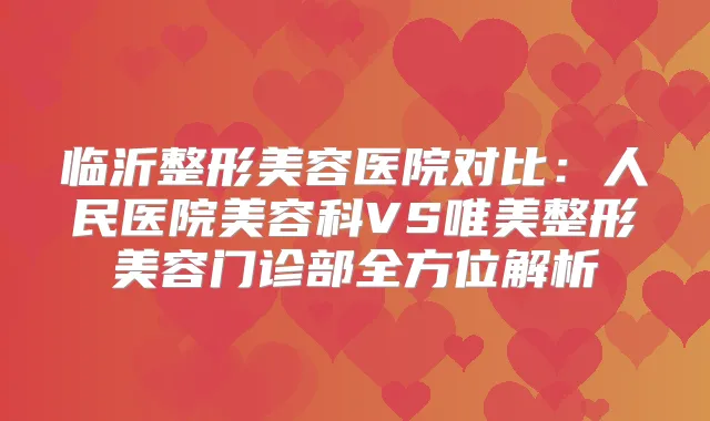 临沂整形美容医院对比：人民医院美容科VS唯美整形美容门诊部全方位解析