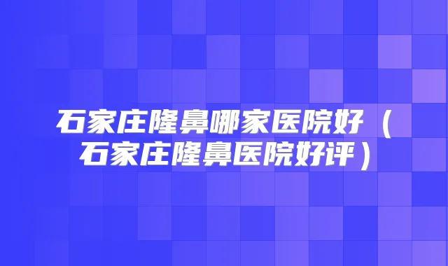 石家庄隆鼻哪家医院好（石家庄隆鼻医院好评）