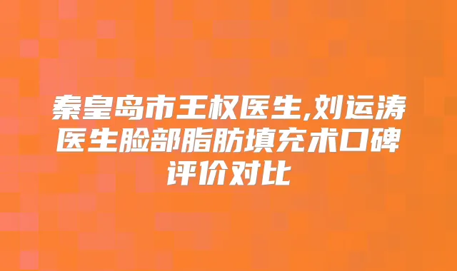 秦皇岛市王权医生,刘运涛医生脸部脂肪填充术口碑评价对比