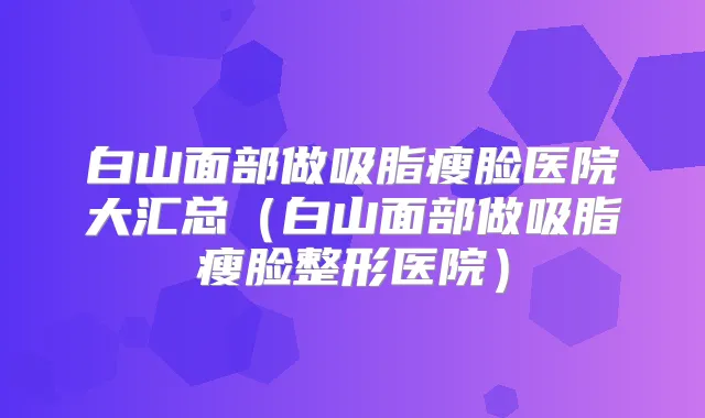 白山面部做吸脂瘦脸医院大汇总（白山面部做吸脂瘦脸整形医院）
