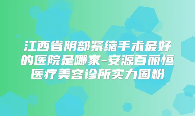 江西省阴部紧缩手术好的医院是哪家-安源百丽恒医疗美容诊所实力圈粉