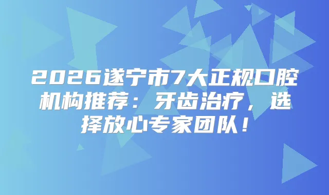 2026遂宁市7大正规口腔机构推荐：牙齿，选择放心专家团队！