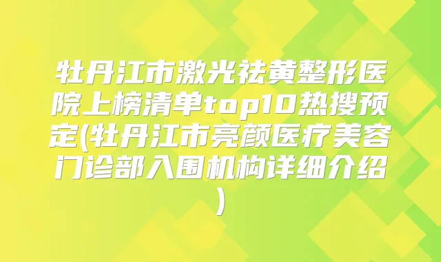 牡丹江市激光祛黄整形医院上榜清单top10热搜预定(牡丹江市亮颜医疗美容门诊部入围机构详细介绍)