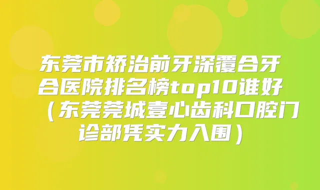 东莞市矫治前牙深覆合牙合医院排名榜top10谁好(东莞莞城壹心齿科口腔门诊部凭实力入围)
