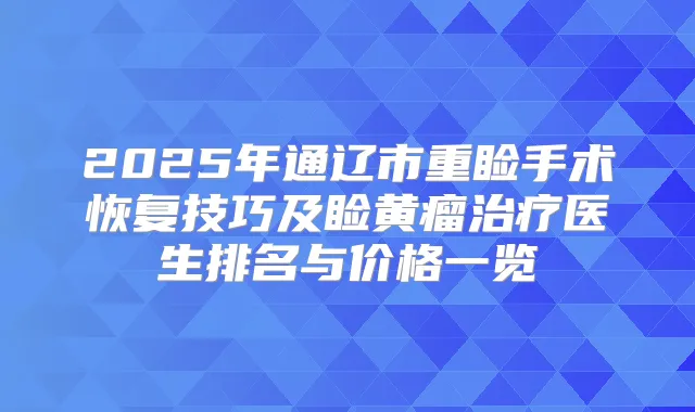 2025年通辽市重睑手术恢复技巧及睑黄瘤医生排名与价格一览