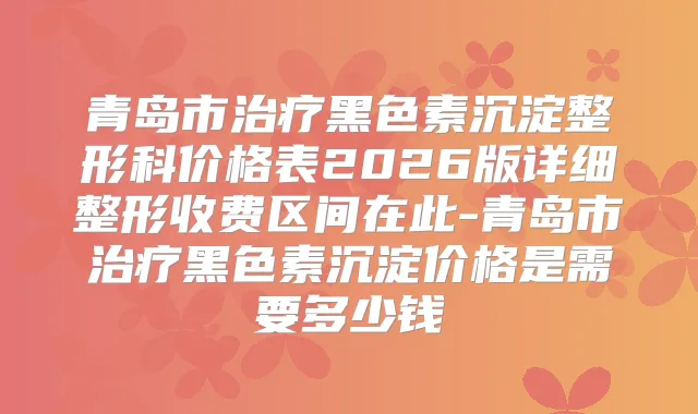 青岛市黑色素沉淀整形科价格表2026版详细整形收费区间在此-青岛市黑色素沉淀价格是需要多少钱