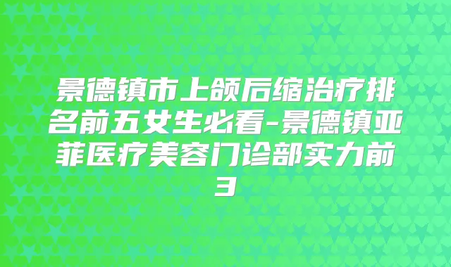 景德镇市上颌后缩排名前五女生必看-景德镇亚菲医疗美容门诊部实力前3