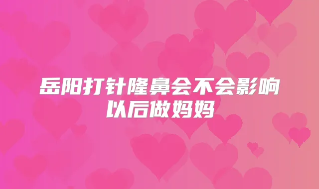 岳阳打针隆鼻会不会影响以后做妈妈