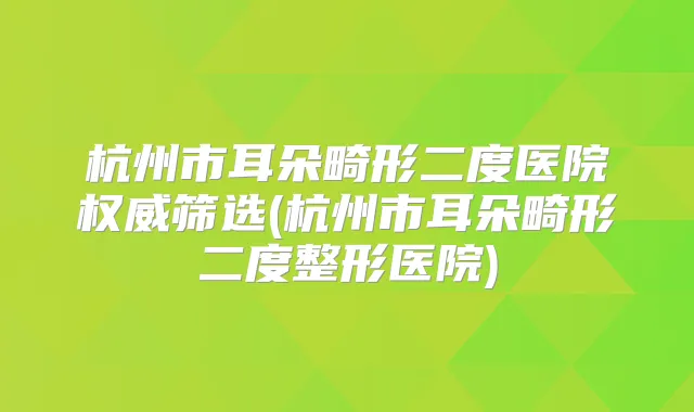 杭州市耳朵畸形二度医院筛选(杭州市耳朵畸形二度整形医院)