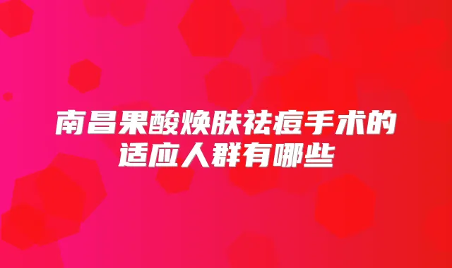 南昌果酸焕肤祛痘手术的适应人群有哪些