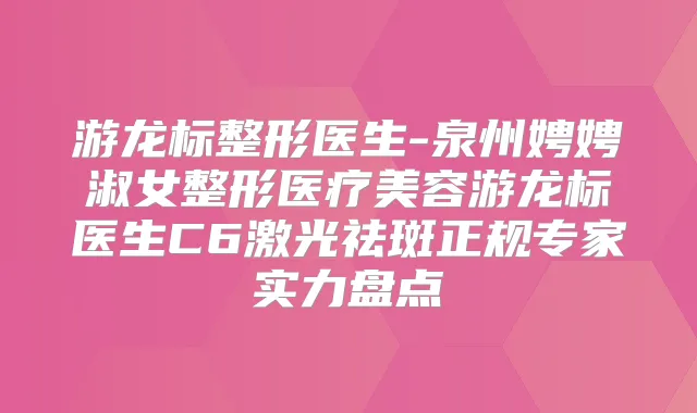 游龙标整形医生-泉州娉娉淑女整形医疗美容游龙标医生C6激光祛斑正规专家实力盘点