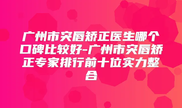 广州市突唇矫正医生哪个口碑比较好-广州市突唇矫正专家排行前十位实力整合