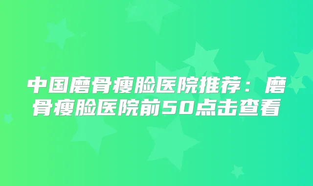 中国磨骨瘦脸医院推荐：磨骨瘦脸医院前50点击查看