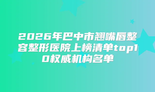 2026年巴中市翘嘴唇整容整形医院上榜清单top10机构名单