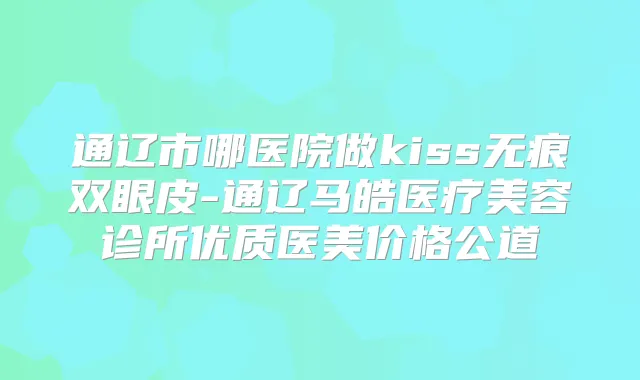 通辽市哪医院做kiss无痕双眼皮-通辽马皓医疗美容诊所优质医美价格公道