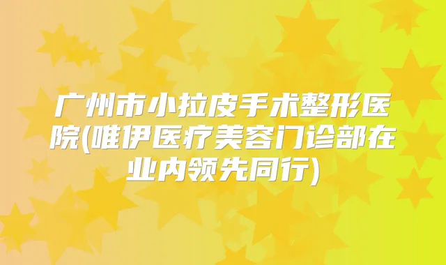 广州市小拉皮手术整形医院(唯伊医疗美容门诊部在业内领先同行)