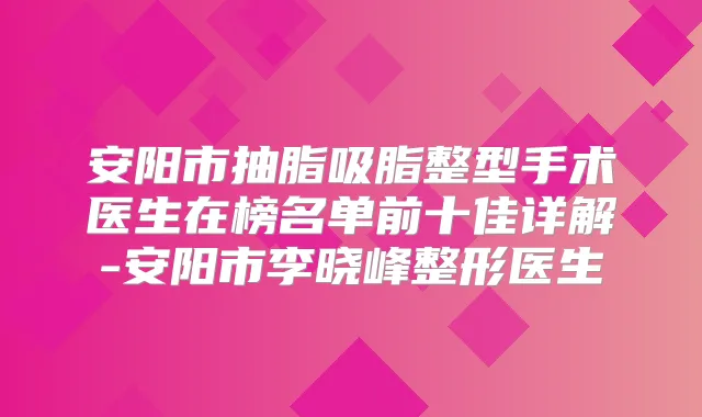 安阳市抽脂吸脂整型手术医生在榜名单前十佳详解-安阳市李晓峰整形医生