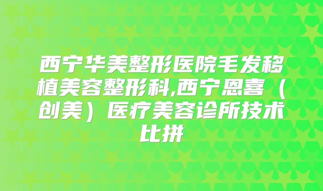 西宁华美整形医院毛发移植美容整形科,西宁恩喜（创美）医疗美容诊所技术比拼