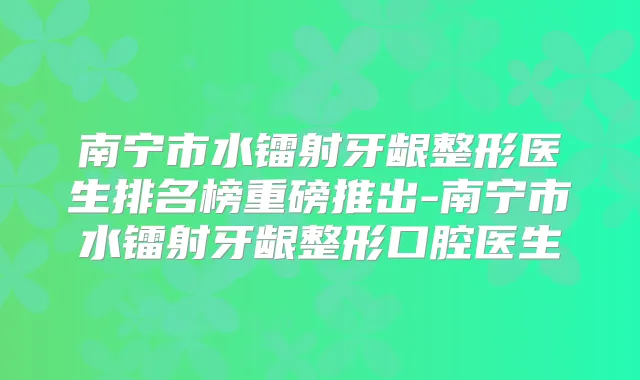 南宁市水镭射牙龈整形医生排名榜重磅推出-南宁市水镭射牙龈整形口腔医生