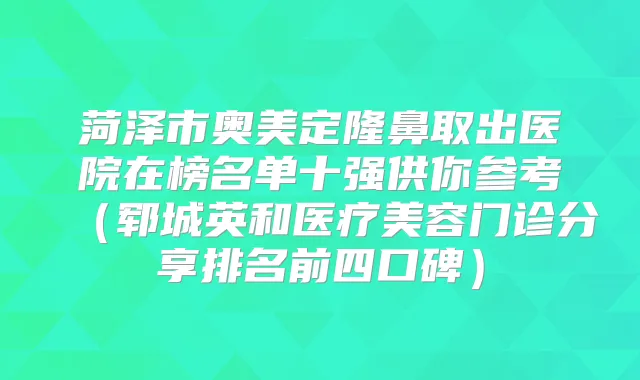 菏泽市奥美定隆鼻取出医院在榜名单十强供你参考(郓城英和医疗美容门诊分享排名前四口碑)