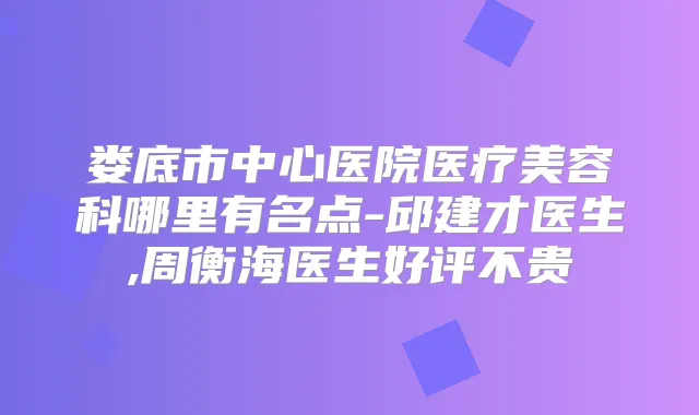 娄底市中心医院医疗美容科哪里有名点-邱建才医生,周衡海医生好评不贵