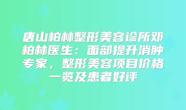 唐山柏林整形美容诊所邓柏林医生：面部提升消肿专家，整形美容项目价格一览及患者好评