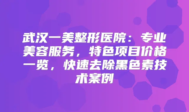 武汉一美整形医院:专业美容服务,特色项目价格一览,快速去除黑色素技术案例