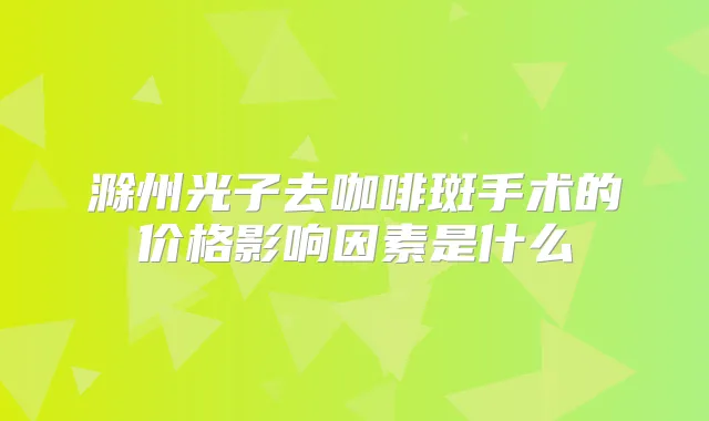 滁州光子去咖啡斑手术的价格影响因素是什么