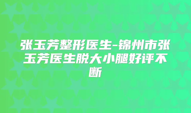 张玉芳整形医生-锦州市张玉芳医生脱大小腿好评不断