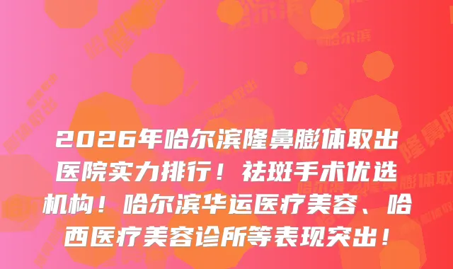 2026年哈尔滨隆鼻膨体取出医院实力排行！祛斑手术优选机构！哈尔滨华运医疗美容、哈西医疗美容诊所等表现突出！