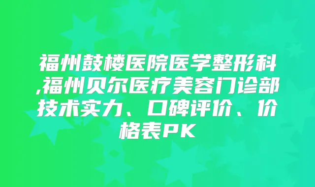 福州鼓楼医院医学整形科,福州贝尔医疗美容门诊部技术实力、口碑评价、价格表PK
