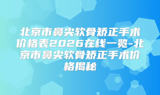 北京市鼻尖软骨矫正手术价格表2026在线一览-北京市鼻尖软骨矫正手术价格揭秘